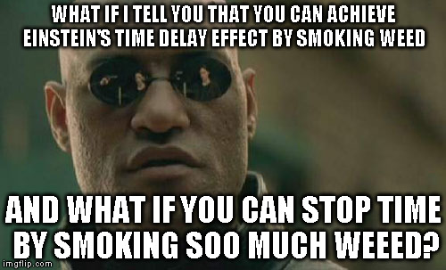 Matrix Morpheus Meme | WHAT IF I TELL YOU THAT YOU CAN ACHIEVE EINSTEIN'S TIME DELAY EFFECT BY SMOKING WEED; AND WHAT IF YOU CAN STOP TIME BY SMOKING SOO MUCH WEEED? | image tagged in memes,matrix morpheus | made w/ Imgflip meme maker