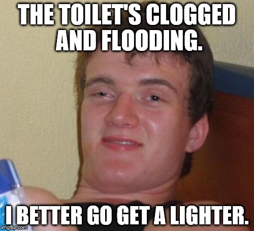"Oh, no! A flood! SOMEBODY CALL THE WATER BRIGADE!" | THE TOILET'S CLOGGED AND FLOODING. I BETTER GO GET A LIGHTER. | image tagged in memes,10 guy,jointclogged,fire vs water | made w/ Imgflip meme maker