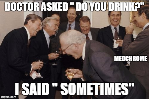 Laughing Men In Suits Meme | DOCTOR ASKED " DO YOU DRINK?"; MEDCHROME; I SAID " SOMETIMES" | image tagged in memes,laughing men in suits | made w/ Imgflip meme maker