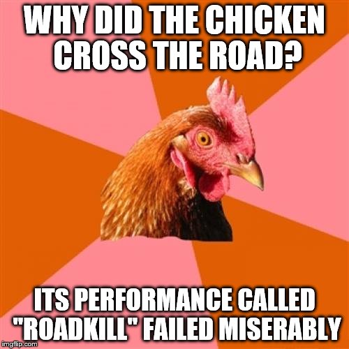 Anti Joke Chicken Meme | WHY DID THE CHICKEN CROSS THE ROAD? ITS PERFORMANCE CALLED "ROADKILL" FAILED MISERABLY | image tagged in memes,anti joke chicken | made w/ Imgflip meme maker