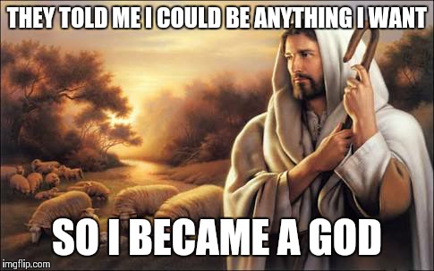 THEY TOLD ME I COULD BE ANYTHING I WANT; SO I BECAME A GOD | image tagged in jesus | made w/ Imgflip meme maker