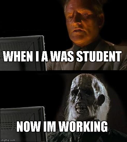 I'll Just Wait Here | WHEN I A WAS STUDENT; NOW IM WORKING | image tagged in memes,ill just wait here | made w/ Imgflip meme maker