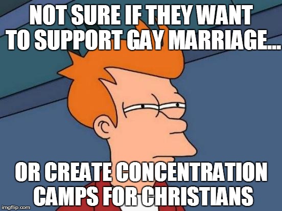 In the name of " LOVE " obviously... | NOT SURE IF THEY WANT TO SUPPORT GAY MARRIAGE... OR CREATE CONCENTRATION CAMPS FOR CHRISTIANS | image tagged in memes,futurama fry,homosexuality,gay | made w/ Imgflip meme maker