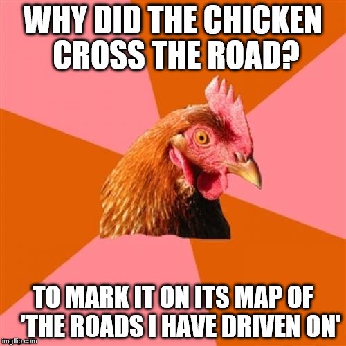 Anti Joke Chicken Meme | WHY DID THE CHICKEN CROSS THE ROAD? TO MARK IT ON ITS MAP OF   'THE ROADS I HAVE DRIVEN ON' | image tagged in memes,anti joke chicken | made w/ Imgflip meme maker