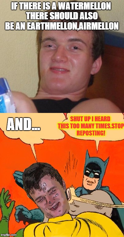 Batman the repost whiner | IF THERE IS A WATERMELLON THERE SHOULD ALSO BE AN EARTHMELLON,AIRMELLON; AND... SHUT UP I HEARD THIS TOO MANY TIMES.STOP REPOSTING! | image tagged in memes,10 guy,batman slapping robin,watermelon | made w/ Imgflip meme maker