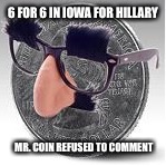 6 FOR 6 IN IOWA FOR HILLARY; MR. COIN REFUSED TO COMMENT | image tagged in mr coin 2 | made w/ Imgflip meme maker