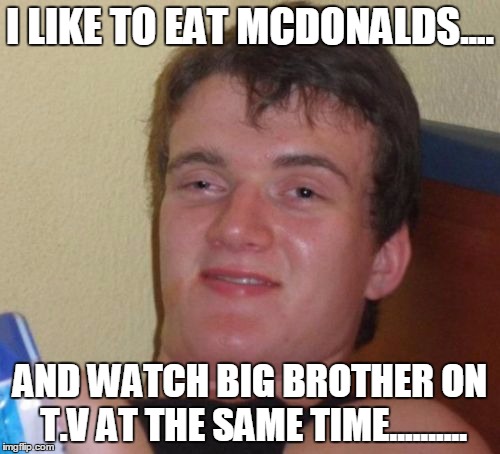 10 Guy Meme | I LIKE TO EAT MCDONALDS.... AND WATCH BIG BROTHER ON T.V AT THE SAME TIME.......... | image tagged in memes,10 guy | made w/ Imgflip meme maker