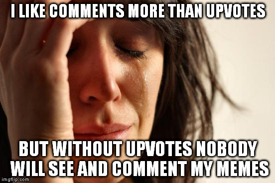 First World Problems | I LIKE COMMENTS MORE THAN UPVOTES; BUT WITHOUT UPVOTES NOBODY WILL SEE AND COMMENT MY MEMES | image tagged in memes,first world problems | made w/ Imgflip meme maker