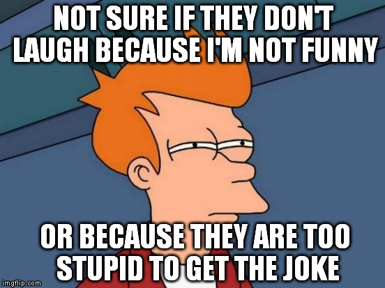 Like when you say something ironic but the conversation keeps going as nothing. | NOT SURE IF THEY DON'T LAUGH BECAUSE I'M NOT FUNNY; OR BECAUSE THEY ARE TOO STUPID TO GET THE JOKE | image tagged in memes,futurama fry | made w/ Imgflip meme maker