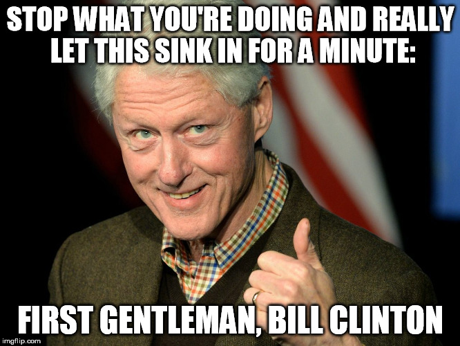 First Gentleman, Bill Clinton | STOP WHAT YOU'RE DOING AND REALLY LET THIS SINK IN FOR A MINUTE:; FIRST GENTLEMAN, BILL CLINTON | image tagged in bill clinton thumbs up,bill clinton,first gentleman,politics,humor | made w/ Imgflip meme maker