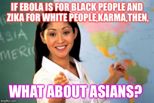 This is soo helpful,bruh... | IF EBOLA IS FOR BLACK PEOPLE AND ZIKA FOR WHITE PEOPLE,KARMA,THEN, WHAT ABOUT ASIANS? | image tagged in memes,unhelpful high school teacher | made w/ Imgflip meme maker