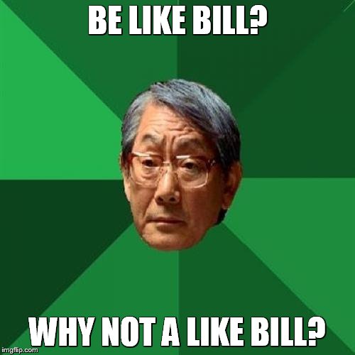 High Expectations Asian Father | BE LIKE BILL? WHY NOT A LIKE BILL? | image tagged in memes,high expectations asian father | made w/ Imgflip meme maker