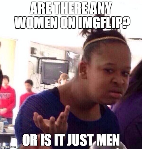 Black Girl Wat | ARE THERE ANY WOMEN ON IMGFLIP? OR IS IT JUST MEN | image tagged in memes,black girl wat | made w/ Imgflip meme maker