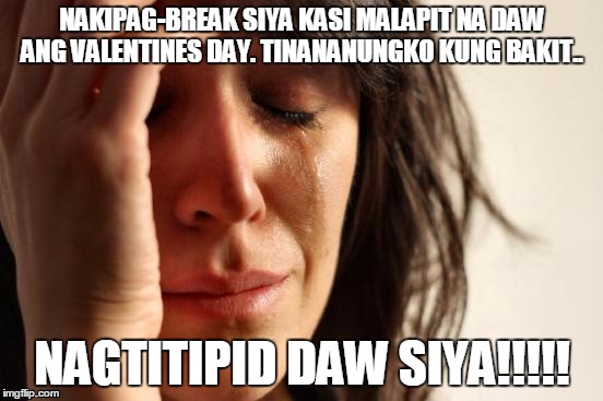 First World Problems Meme | NAKIPAG-BREAK SIYA KASI MALAPIT NA DAW ANG VALENTINES DAY. TINANANUNGKO KUNG BAKIT.. NAGTITIPID DAW SIYA!!!!! | image tagged in memes,first world problems | made w/ Imgflip meme maker