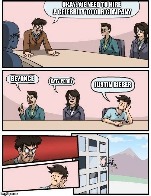 Boardroom Meeting Suggestion Meme | OKAY, WE NEED TO HIRE A CELEBRITY TO OUR COMPANY; BEYONCE; KATY PERRY; JUSTIN BIEBER | image tagged in memes,boardroom meeting suggestion | made w/ Imgflip meme maker