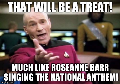 Picard Wtf Meme | THAT WILL BE A TREAT! MUCH LIKE ROSEANNE BARR SINGING THE NATIONAL ANTHEM! | image tagged in memes,picard wtf | made w/ Imgflip meme maker