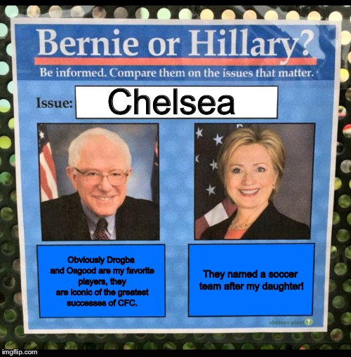 Bernie or Hillary? | Chelsea; Obviously Drogba and Osgood are my favorite players, they are iconic of the greatest successes of CFC. They named a soccer team after my daughter! | image tagged in bernie or hillary | made w/ Imgflip meme maker