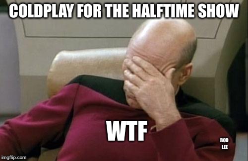 Rod Lee | COLDPLAY FOR THE HALFTIME SHOW; WTF; ROD LEE | image tagged in memes,captain picard facepalm,super bowl halftime | made w/ Imgflip meme maker