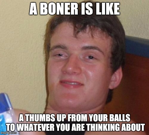 10 Guy | A BONER IS LIKE; A THUMBS UP FROM YOUR BALLS TO WHATEVER YOU ARE THINKING ABOUT | image tagged in memes,10 guy | made w/ Imgflip meme maker