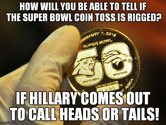 After Iowa, anything could happen... | HOW WILL YOU BE ABLE TO TELL IF THE SUPER BOWL COIN TOSS IS RIGGED? IF HILLARY COMES OUT TO CALL HEADS OR TAILS! | image tagged in super bowl coin,hillary clinton,coin toss | made w/ Imgflip meme maker