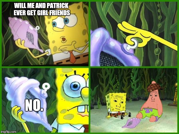 Spongebob Conch Shell | WILL ME AND PATRICK EVER GET GIRL FRIENDS; NO. | image tagged in spongebob conch shell,scumbag | made w/ Imgflip meme maker