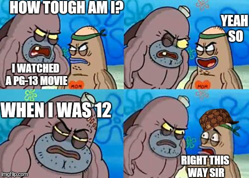 How tough am I? | HOW TOUGH AM I? YEAH SO; I WATCHED A PG-13 MOVIE; WHEN I WAS 12; RIGHT THIS WAY SIR | image tagged in how tough am i,scumbag | made w/ Imgflip meme maker