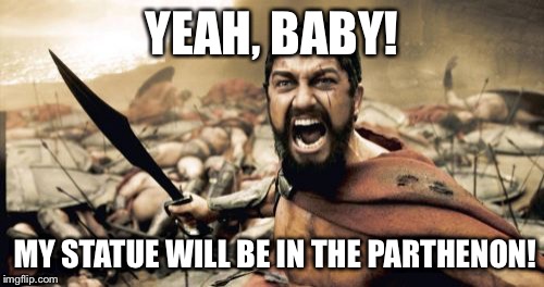 Sparta Leonidas | YEAH, BABY! MY STATUE WILL BE IN THE PARTHENON! | image tagged in memes,sparta leonidas | made w/ Imgflip meme maker