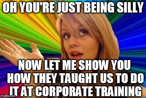 OH YOU'RE JUST BEING SILLY NOW LET ME SHOW YOU HOW THEY TAUGHT US TO DO IT AT CORPORATE TRAINING | made w/ Imgflip meme maker