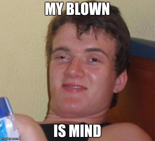 10 Guy Meme | MY BLOWN IS MIND | image tagged in memes,10 guy | made w/ Imgflip meme maker