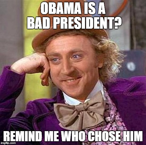 Creepy Condescending Wonka | OBAMA IS A BAD PRESIDENT? REMIND ME WHO CHOSE HIM | image tagged in memes,creepy condescending wonka | made w/ Imgflip meme maker