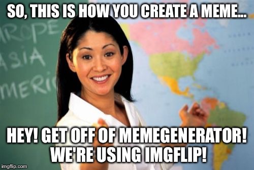 At the Imgflip College of Memeology...  | SO, THIS IS HOW YOU CREATE A MEME... HEY! GET OFF OF MEMEGENERATOR! WE'RE USING IMGFLIP! | image tagged in memes,unhelpful high school teacher | made w/ Imgflip meme maker