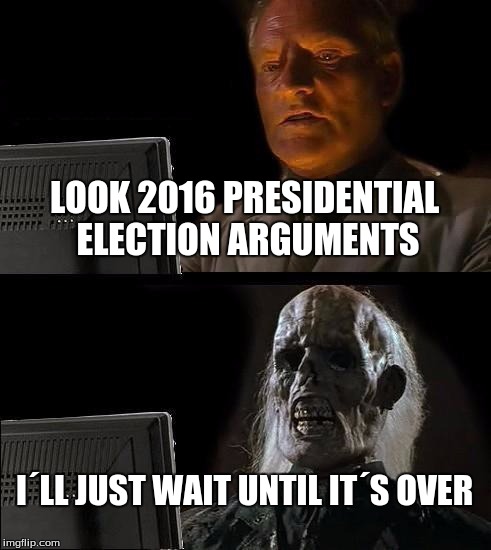 Soooooooooooooooooooo many arguments | LOOK 2016 PRESIDENTIAL ELECTION ARGUMENTS; I´LL JUST WAIT UNTIL IT´S OVER | image tagged in memes,ill just wait here,presidential race | made w/ Imgflip meme maker