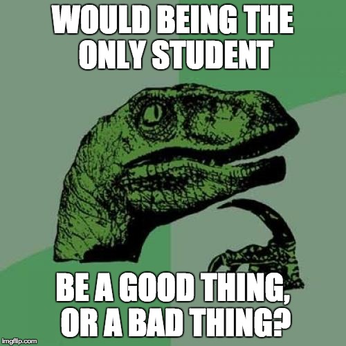 Philosoraptor Meme | WOULD BEING THE ONLY STUDENT BE A GOOD THING, OR A BAD THING? | image tagged in memes,philosoraptor | made w/ Imgflip meme maker