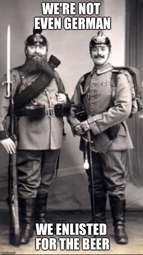 TWO SOLDIERS | WE'RE NOT EVEN GERMAN; WE ENLISTED FOR THE BEER | image tagged in two soldiers | made w/ Imgflip meme maker