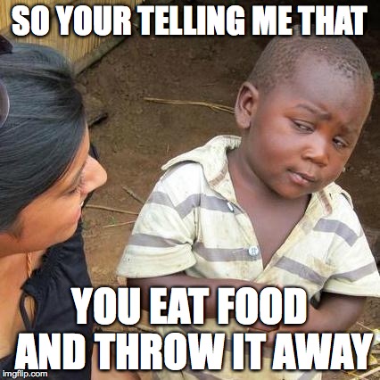 Third World Skeptical Kid | SO YOUR TELLING ME THAT; YOU EAT FOOD AND THROW IT AWAY | image tagged in memes,third world skeptical kid | made w/ Imgflip meme maker