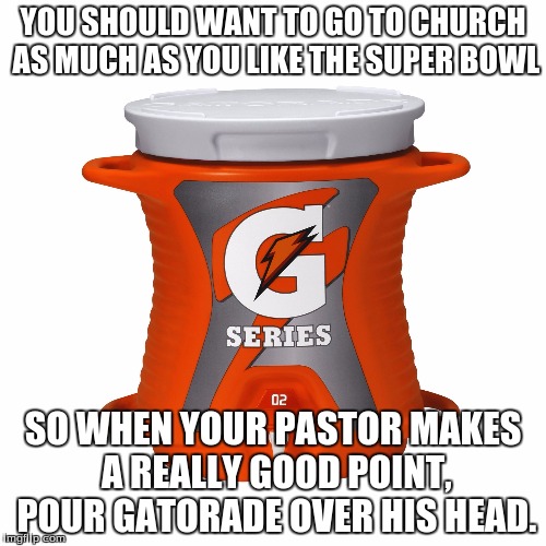 Gatorade Punch | YOU SHOULD WANT TO GO TO CHURCH AS MUCH AS YOU LIKE THE SUPER BOWL; SO WHEN YOUR PASTOR MAKES A REALLY GOOD POINT, POUR GATORADE OVER HIS HEAD. | image tagged in gatorade punch | made w/ Imgflip meme maker