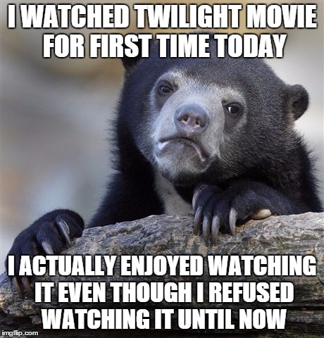 Confession Bear | I WATCHED TWILIGHT MOVIE FOR FIRST TIME TODAY; I ACTUALLY ENJOYED WATCHING IT EVEN THOUGH I REFUSED WATCHING IT UNTIL NOW | image tagged in memes,confession bear,AdviceAnimals | made w/ Imgflip meme maker