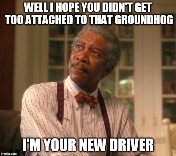 WELL I HOPE YOU DIDN'T GET TOO ATTACHED TO THAT GROUNDHOG I'M YOUR NEW DRIVER | made w/ Imgflip meme maker