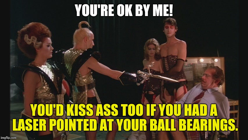 Rocky Horror Picture Show |  YOU'RE OK BY ME! YOU'D KISS ASS TOO IF YOU HAD A LASER POINTED AT YOUR BALL BEARINGS. | image tagged in riff raff,magenta,dr scott,rocky horror,rocky horror picture show,laser | made w/ Imgflip meme maker