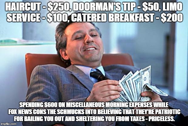 counting money | HAIRCUT - $250, DOORMAN'S TIP - $50, LIMO SERVICE - $100, CATERED BREAKFAST - $200; SPENDING $600 ON MISCELLANEOUS MORNING EXPENSES WHILE FOX NEWS CONS THE SCHMUCKS INTO BELIEVING THAT THEY'RE PATRIOTIC FOR BAILING YOU OUT AND SHELTERING YOU FROM TAXES - PRICELESS. | image tagged in counting money | made w/ Imgflip meme maker