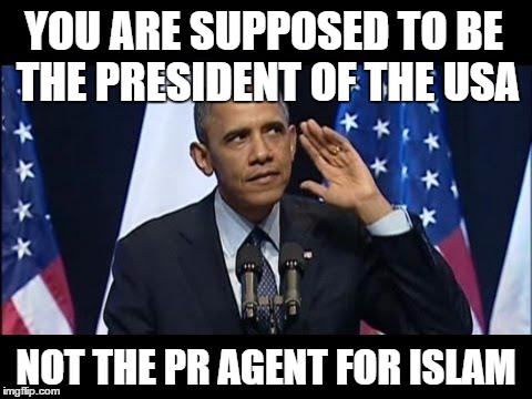 Listen Closely | YOU ARE SUPPOSED TO BE THE PRESIDENT OF THE USA; NOT THE PR AGENT FOR ISLAM | image tagged in memes,obama no listen | made w/ Imgflip meme maker