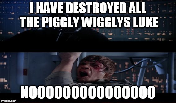 I HAVE DESTROYED ALL THE PIGGLY WIGGLYS LUKE NOOOOOOOOOOOOOOO | made w/ Imgflip meme maker