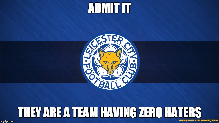 leicester | ADMIT IT; THEY ARE A TEAM HAVING ZERO HATERS | image tagged in leicester | made w/ Imgflip meme maker