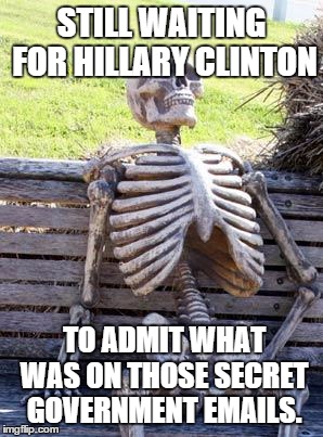 Waiting Skeleton Meme | STILL WAITING FOR HILLARY CLINTON; TO ADMIT WHAT WAS ON THOSE SECRET GOVERNMENT EMAILS. | image tagged in memes,waiting skeleton | made w/ Imgflip meme maker