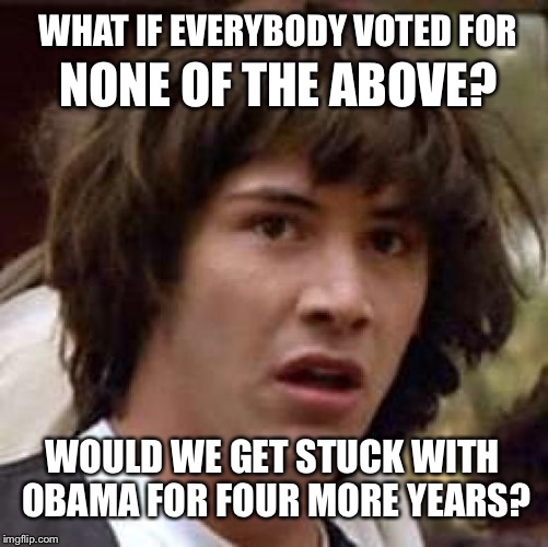 None of the above | WHAT IF EVERYBODY VOTED FOR; NONE OF THE ABOVE? WOULD WE GET STUCK WITH OBAMA FOR FOUR MORE YEARS? | image tagged in memes,conspiracy keanu | made w/ Imgflip meme maker