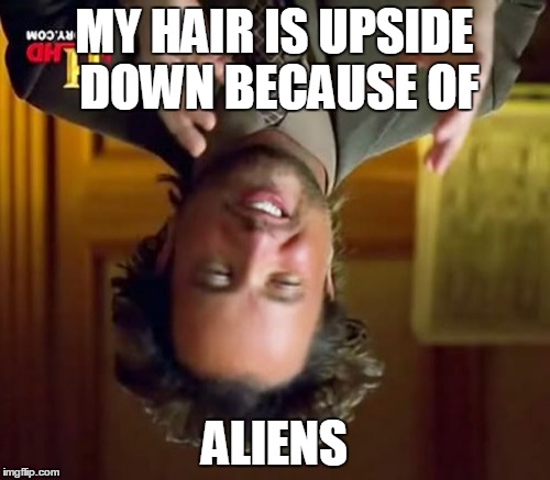 Ancient Aliens Meme | MY HAIR IS UPSIDE DOWN BECAUSE OF; ALIENS | image tagged in memes,ancient aliens | made w/ Imgflip meme maker