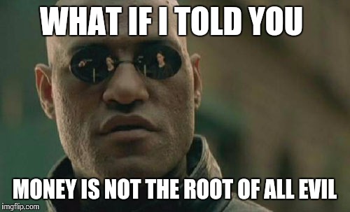 Matrix Morpheus | WHAT IF I TOLD YOU; MONEY IS NOT THE ROOT OF ALL EVIL | image tagged in memes,matrix morpheus | made w/ Imgflip meme maker