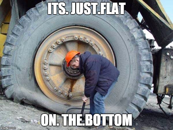 Wrong tool for the job  |  ITS. JUST.FLAT; ON. THE.BOTTOM | image tagged in wrong tool for the job | made w/ Imgflip meme maker