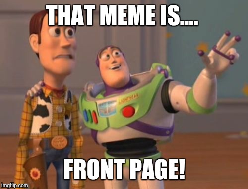 X, X Everywhere Meme | THAT MEME IS.... FRONT PAGE! | image tagged in memes,x x everywhere | made w/ Imgflip meme maker