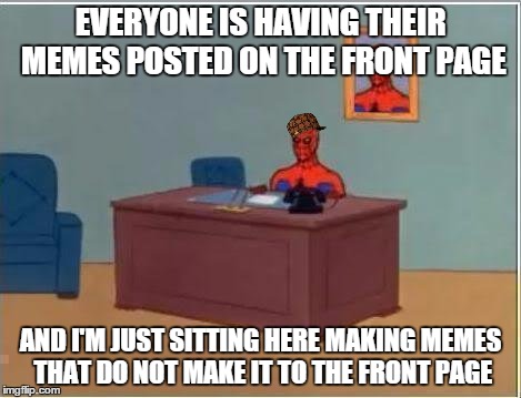 Everyone on Imgflip | EVERYONE IS HAVING THEIR MEMES POSTED ON THE FRONT PAGE; AND I'M JUST SITTING HERE MAKING MEMES THAT DO NOT MAKE IT TO THE FRONT PAGE | image tagged in memes,spiderman computer desk,spiderman,scumbag,front page,so true | made w/ Imgflip meme maker